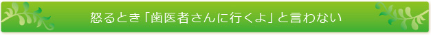 怒るとき「歯医者さんに行くよ」と言わない