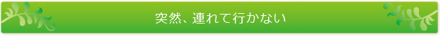 突然、連れて行かない