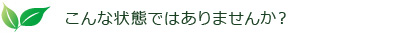 こんな状態ではありませんか？