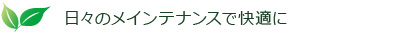 日々のメインテナンスで快適に