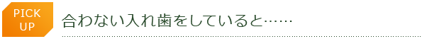 PICK UP　合わない入れ歯をしていると……