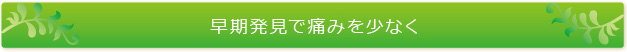 早期発見で痛みを少なく