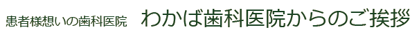 患者様想いの歯科医院　わかば歯科医院からのご挨拶