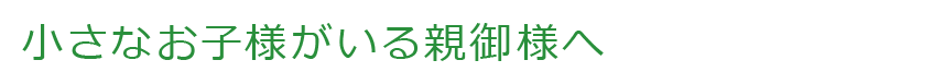 小さなお子様がいる親御様へ