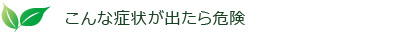 こんな症状が出たら危険